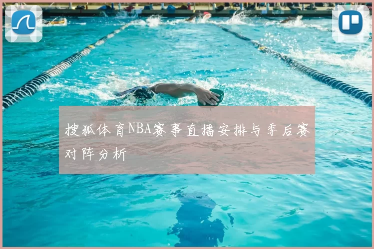 搜狐体育NBA赛事直播安排与季后赛对阵分析