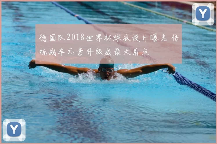 德国队2018世界杯球衣设计曝光 传统战车元素升级成最大看点