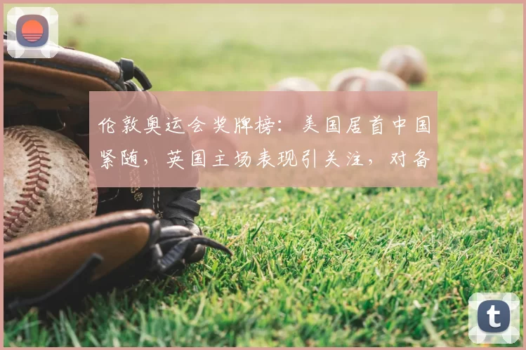 伦敦奥运会奖牌榜：美国居首中国紧随，英国主场表现引关注，对备战影响显著