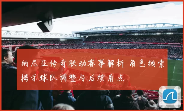 纳尼亚传奇联动赛事解析 角色线索揭示球队调整与后续看点