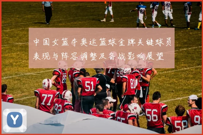 中国女篮夺奥运篮球金牌关键球员表现与阵容调整及备战影响展望