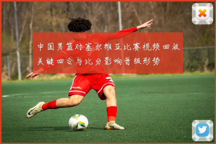 中国男篮对塞尔维亚比赛视频回放关键回合与比分影响晋级形势