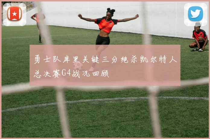 勇士队库里关键三分绝杀凯尔特人总决赛G4战况回顾