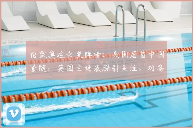 伦敦奥运会奖牌榜：美国居首中国紧随，英国主场表现引关注，对备战影响显著