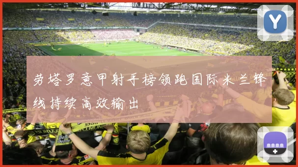 劳塔罗意甲射手榜领跑国际米兰锋线持续高效输出