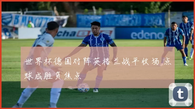 世界杯德国对阵英格兰战平收场 点球成胜负焦点