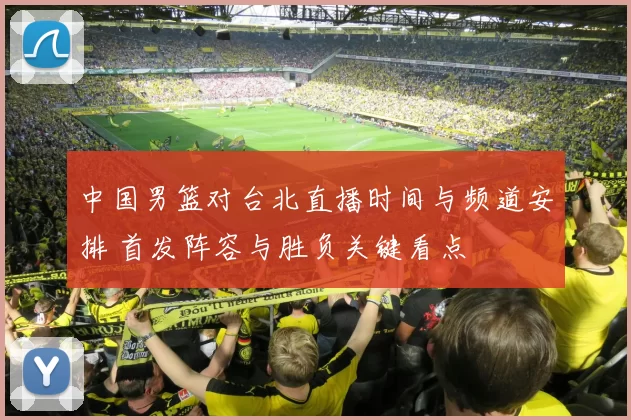 中国男篮对台北直播时间与频道安排 首发阵容与胜负关键看点