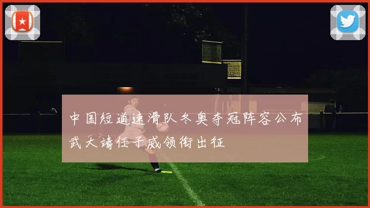 中国短道速滑队冬奥夺冠阵容公布武大靖任子威领衔出征