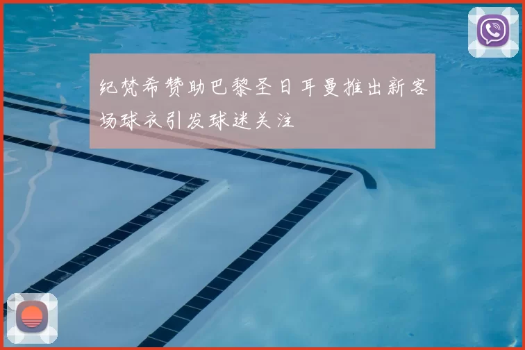 纪梵希赞助巴黎圣日耳曼推出新客场球衣引发球迷关注