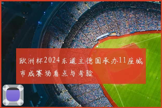 欧洲杯2024东道主德国承办11座城市成赛场看点与考验