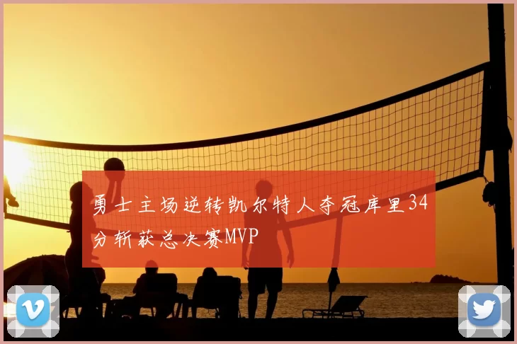 勇士主场逆转凯尔特人夺冠库里34分斩获总决赛MVP