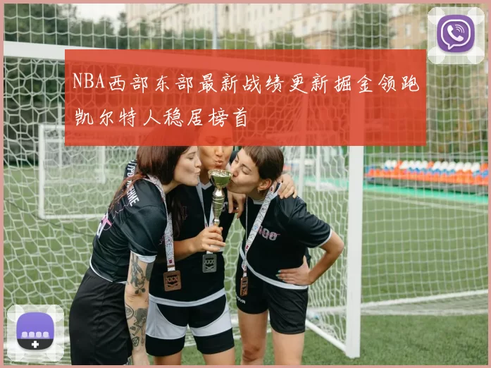 NBA西部东部最新战绩更新掘金领跑凯尔特人稳居榜首