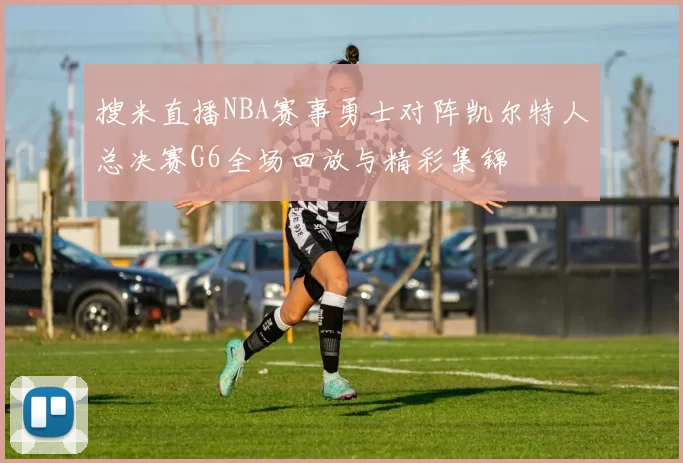 搜米直播NBA赛事勇士对阵凯尔特人总决赛G6全场回放与精彩集锦