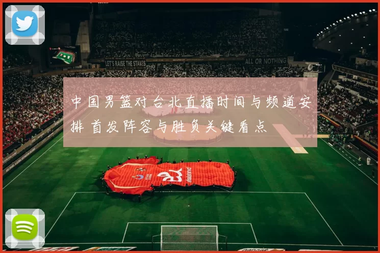 中国男篮对台北直播时间与频道安排 首发阵容与胜负关键看点