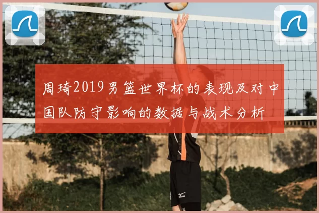周琦2019男篮世界杯的表现及对中国队防守影响的数据与战术分析