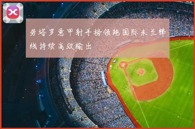 劳塔罗意甲射手榜领跑国际米兰锋线持续高效输出