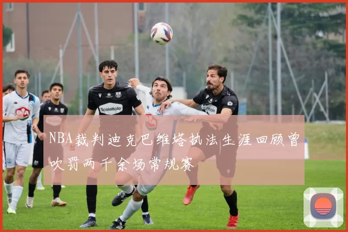 NBA裁判迪克巴维塔执法生涯回顾曾吹罚两千余场常规赛
