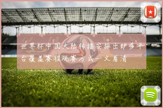 世界杯中国大陆转播安排出炉多平台覆盖赛程观赛方式一文看清