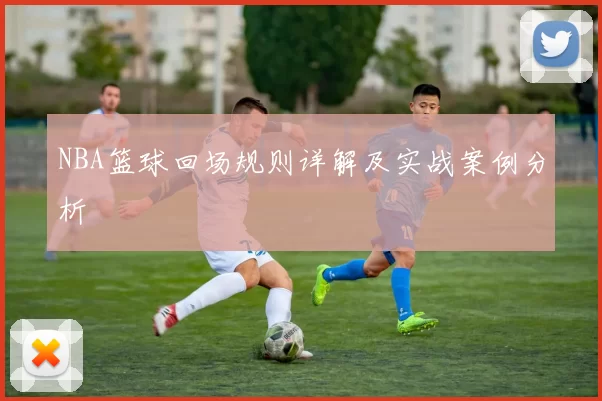 NBA篮球回场规则详解及实战案例分析