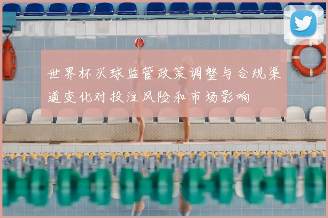 世界杯买球监管政策调整与合规渠道变化对投注风险和市场影响