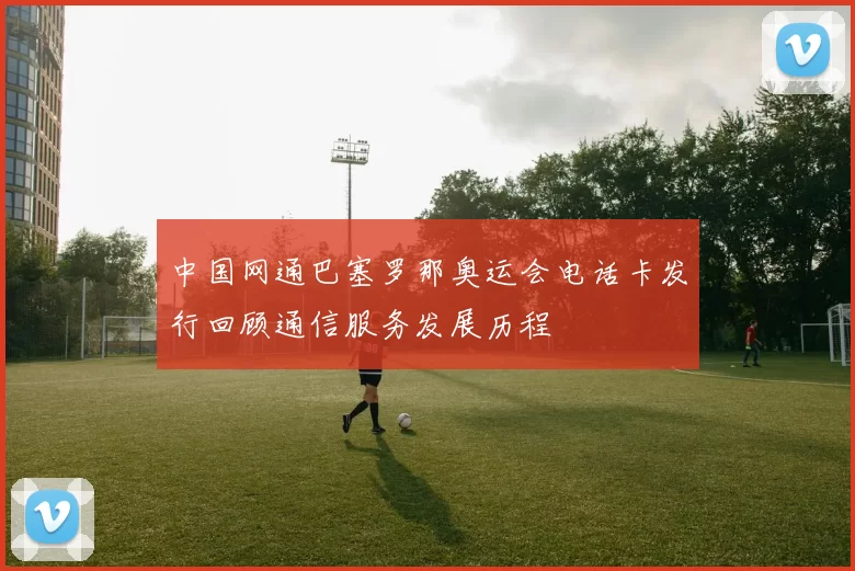 中国网通巴塞罗那奥运会电话卡发行回顾通信服务发展历程