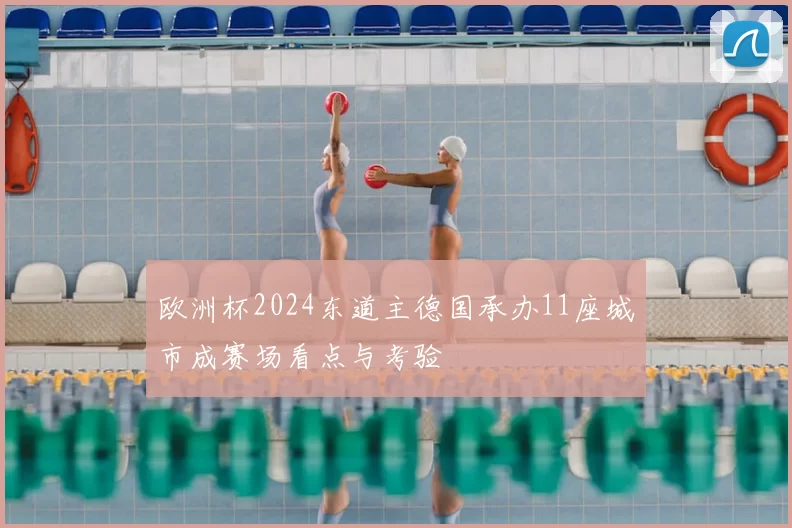 欧洲杯2024东道主德国承办11座城市成赛场看点与考验