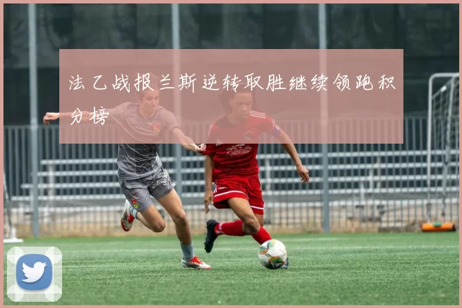 法乙战报兰斯逆转取胜继续领跑积分榜