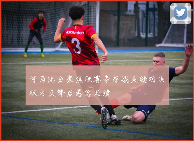 河马比分聚焦联赛争夺战关键对决双方交锋后悬念延续