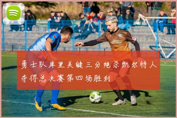 勇士队库里关键三分绝杀凯尔特人夺得总决赛第四场胜利