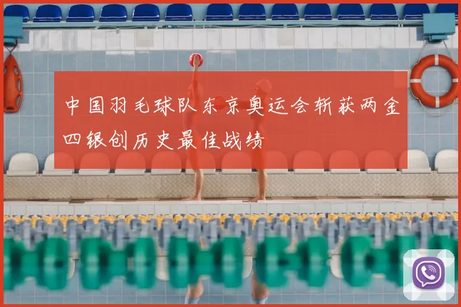 中国羽毛球队东京奥运会斩获两金四银创历史最佳战绩