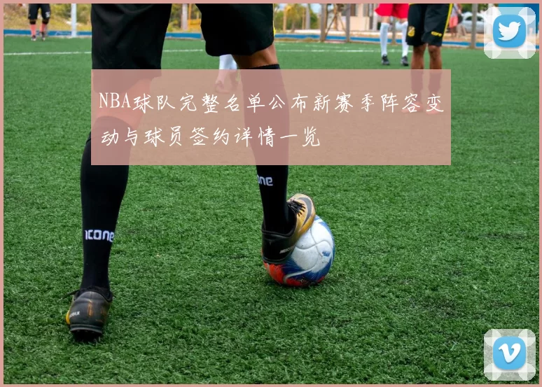 NBA球队完整名单公布新赛季阵容变动与球员签约详情一览