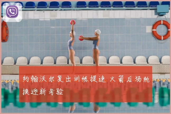 约翰沃尔复出训练提速 火箭后场轮换迎新考验